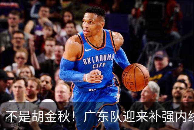 不是胡金秋！广东队迎来补强内线机会，“加强版王少杰”要来了？