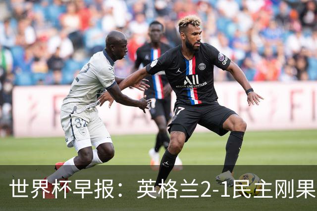 世界杯早报：英格兰2-1民主刚果；比利时3-2加时绝杀民主刚果