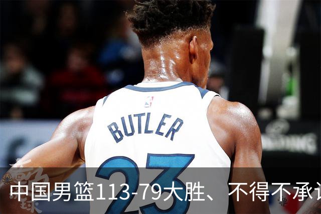 中国男篮113-79大胜、不得不承认几个事实、庞峥麟贺希宁越打越好