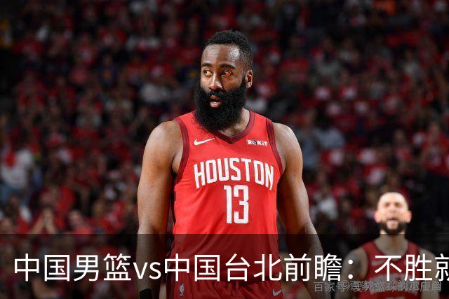 中国男篮vs中国台北前瞻：不胜就彻底出局，再战归化中锋已无退路