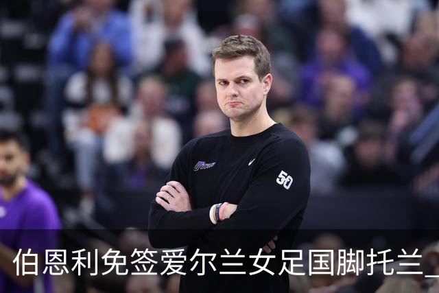 伯恩利免签爱尔兰女足国脚托兰 双方签约两年