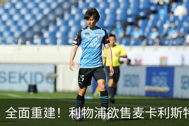 全面重建！利物浦欲售麦卡利斯特，今夏将签2前锋，巴黎飞翼在列