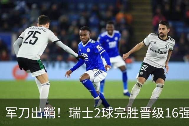 军刀出鞘！瑞士2球完胜晋级16强 时隔88年淘汰赛赢球