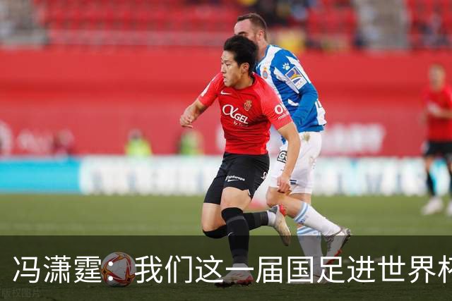 冯潇霆：我们这一届国足进世界杯机会挺大的 尽力了但确实有差距