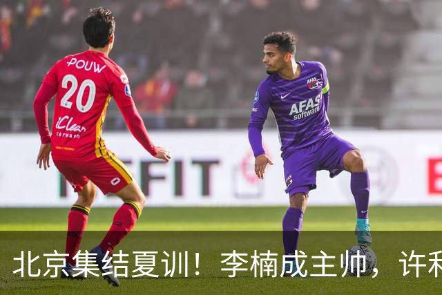 北京集结夏训！李楠成主帅，许利民成总教练，赵睿已归队！