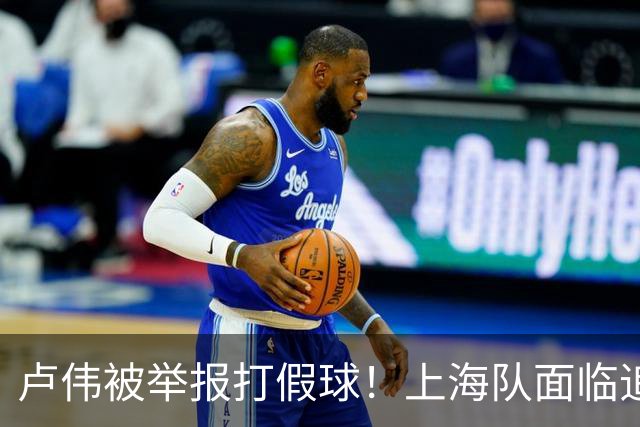 卢伟被举报打假球！上海队面临追罚，张镇麟坑惨球队