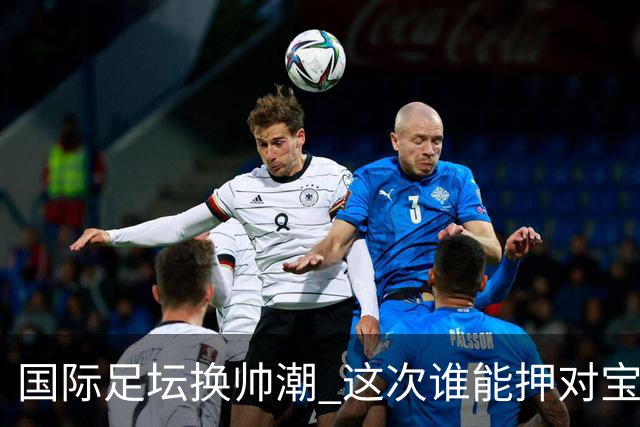 国际足坛换帅潮 这次谁能押对宝？