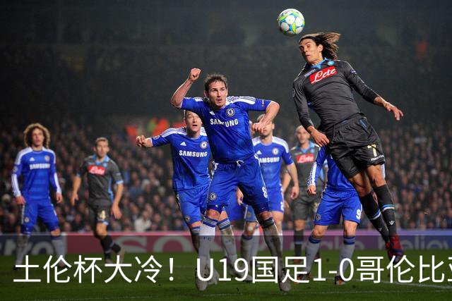 土伦杯大冷！U19国足1-0哥伦比亚，3场2胜小组头名，有望争冠