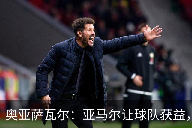 奥亚萨瓦尔：亚马尔让球队获益，他是最具改变战局能力的球员之一