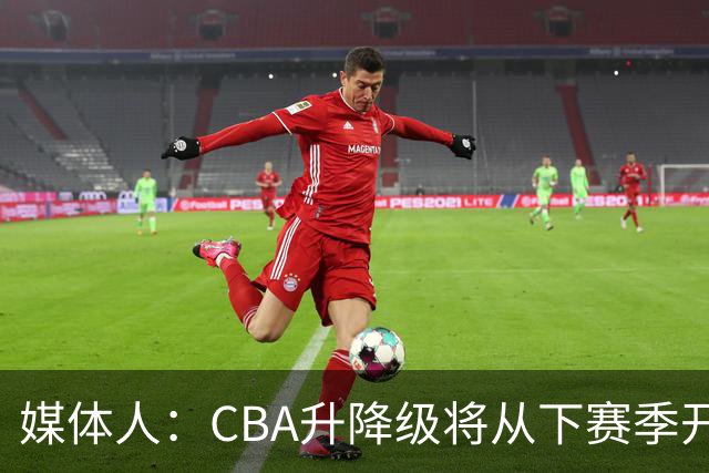 媒体人：CBA升降级将从下赛季开启 27-28赛季大概率会扩军至21队