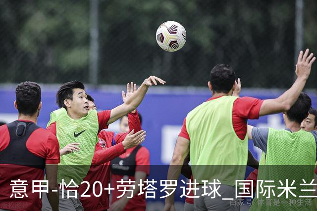 意甲-恰20+劳塔罗进球 国际米兰2-0客胜紧追榜首