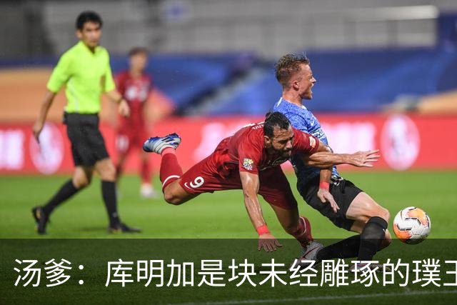 汤爹：库明加是块未经雕琢的璞玉 也许之前的教练都不懂怎么教他