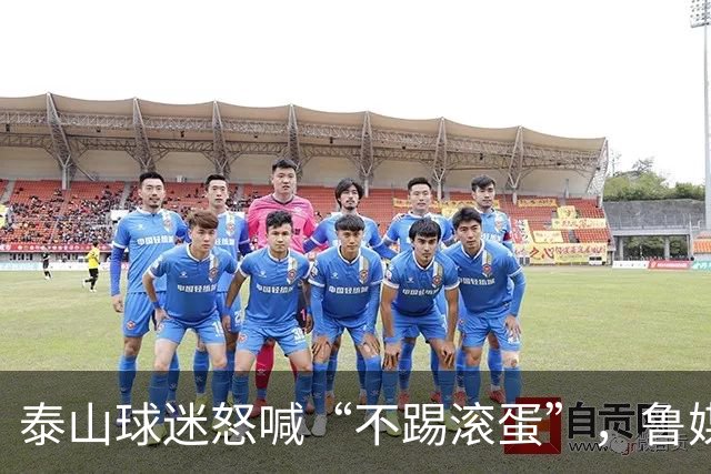 泰山球迷怒喊“不踢滚蛋”，鲁媒：话里藏着攒了大半年的心酸