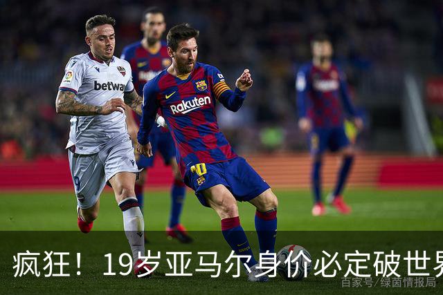 疯狂！19岁亚马尔身价必定破世界纪录：最低2.2亿欧 最高2.4亿欧