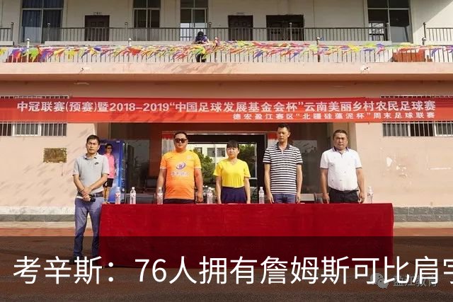 考辛斯：76人拥有詹姆斯可比肩宇宙勇
