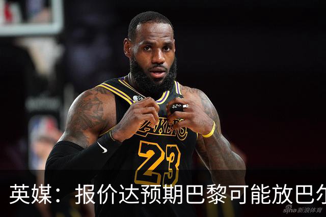 英媒：报价达预期巴黎可能放巴尔科拉离队，枪手红军是潜在下家