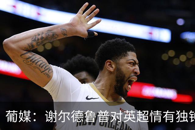 葡媒：谢尔德鲁普对英超情有独钟，俱乐部标价至少4000万欧