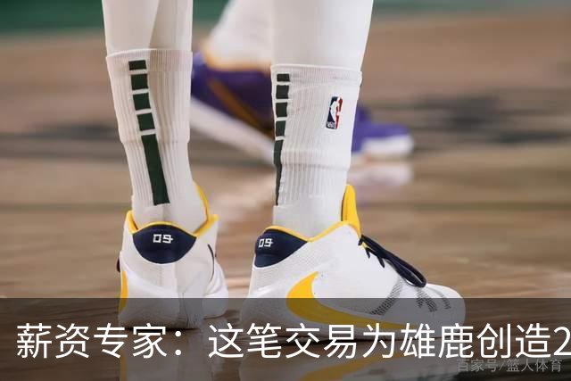 薪资专家：这笔交易为雄鹿创造2550万交易特例 可以吃合同换资产
