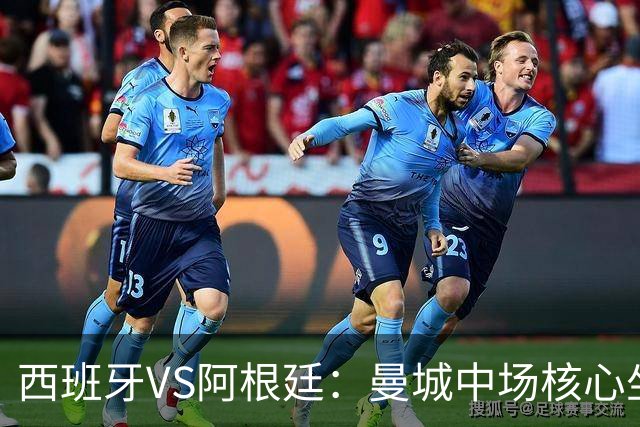 西班牙VS阿根廷：曼城中场核心坐镇，王牌双核心领衔，三叉戟冲锋