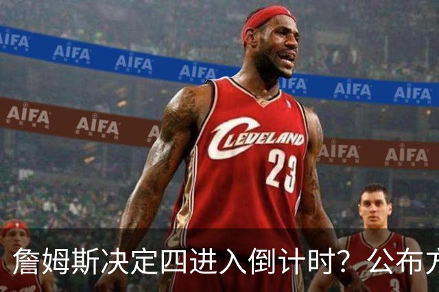 詹姆斯决定四进入倒计时？公布方式待定加深悬念