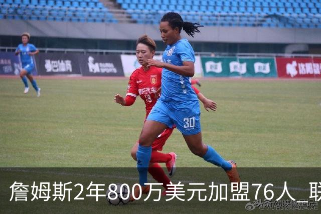 詹姆斯2年800万美元加盟76人 联手大帝+马克西+布朗