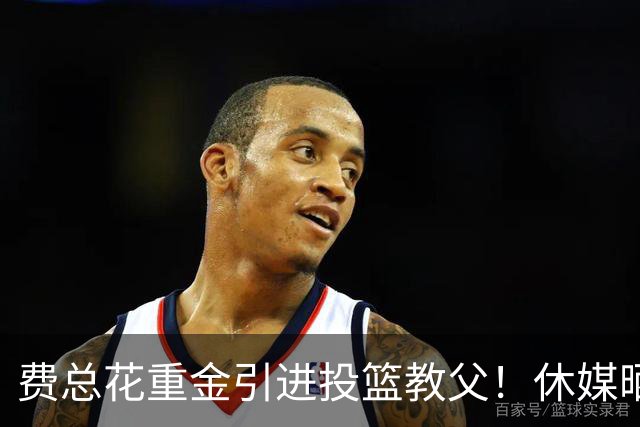 费总花重金引进投篮教父！休媒晒三数据证赢麻 队记：火箭完成今夏最佳引援