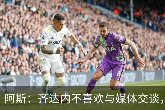 阿斯：齐达内不喜欢与媒体交谈，在皇马时就只把注意力集中在场上