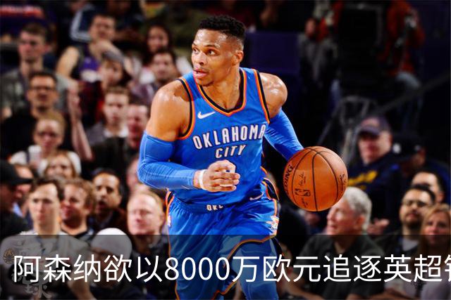 阿森纳欲以8000万欧元追逐英超银靴，西甲明星或将加盟