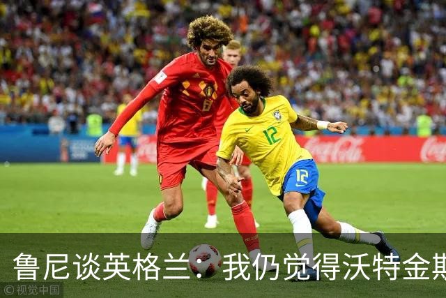 鲁尼谈英格兰：我仍觉得沃特金斯、托尼和梅努可以发挥一些作用