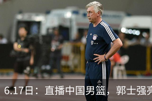 6.17日：直播中国男篮，郭士强亮出终极底牌，杨瀚森胡金秋双塔能否镇住澳大利亚