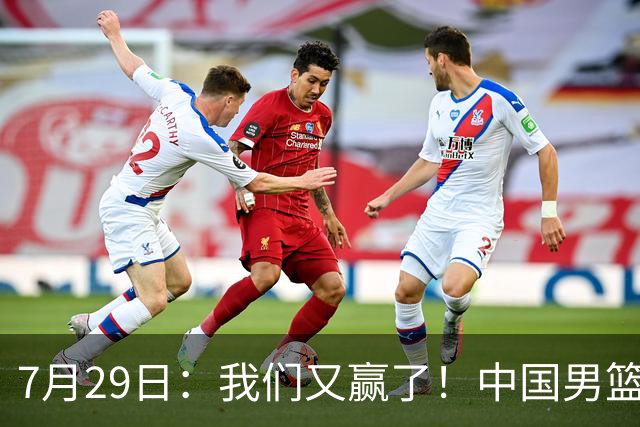 7月29日：我们又赢了！中国男篮90-82，他得分最高，25+5+6、18中9真投嗨了，一个人扛着球队走