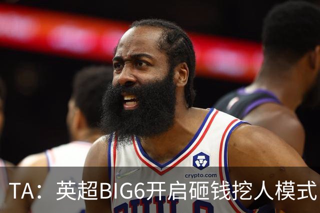 TA：英超BIG6开启砸钱挖人模式，小球队则在财政压力下艰难权衡